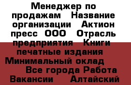 Менеджер по продажам › Название организации ­ Актион-пресс, ООО › Отрасль предприятия ­ Книги, печатные издания › Минимальный оклад ­ 27 500 - Все города Работа » Вакансии   . Алтайский край